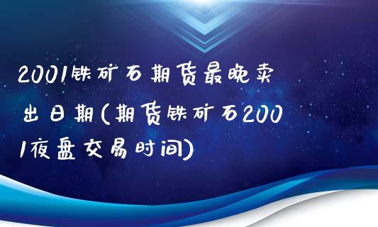 2001铁矿石期货最晚卖出日期(期货铁矿石2001夜盘交易时间)_https://www.boyangwujin.com_期货直播间_第1张