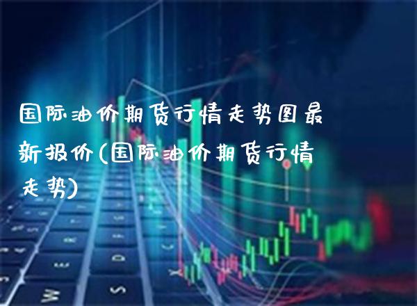 国际油价期货行情走势图最新报价(国际油价期货行情走势)_https://www.boyangwujin.com_原油期货_第1张