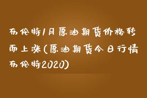布伦特1月原油期货价格转而上涨(原油期货今日行情布伦特2020)