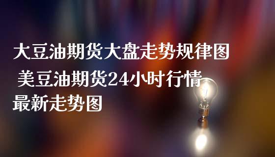 大豆油期货大盘走势规律图 美豆油期货24小时行情最新走势图