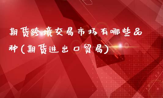 期货跨境交易市场有哪些品种(期货进出口贸易)_https://www.boyangwujin.com_内盘期货_第1张