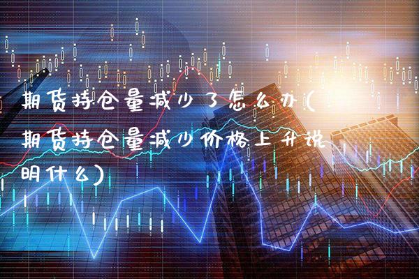 期货持仓量减少了怎么办(期货持仓量减少价格上升说明什么)_https://www.boyangwujin.com_纳指期货_第1张