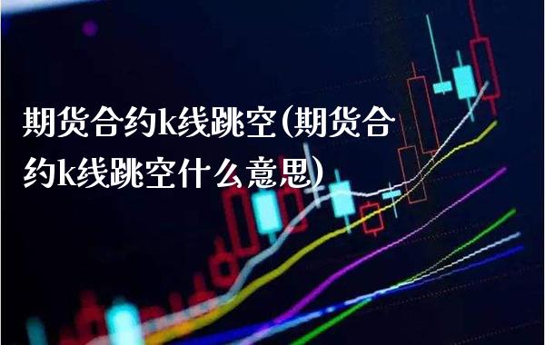 期货合约k线跳空(期货合约k线跳空什么意思)_https://www.boyangwujin.com_恒指期货_第1张