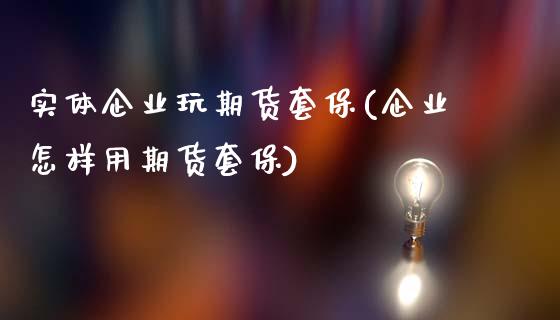 实体企业玩期货套保(企业怎样用期货套保)