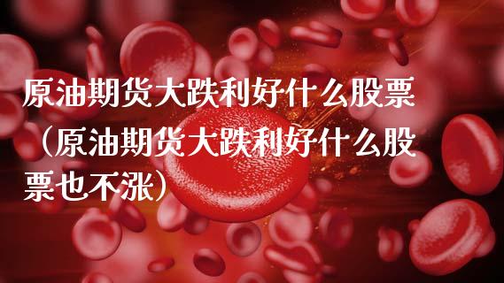 原油期货大跌利好什么股票（原油期货大跌利好什么股票也不涨）_https://www.boyangwujin.com_期货直播间_第1张