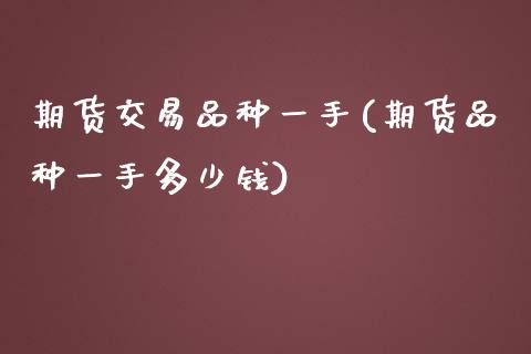 期货交易品种一手(期货品种一手多少钱)_https://www.boyangwujin.com_黄金期货_第1张