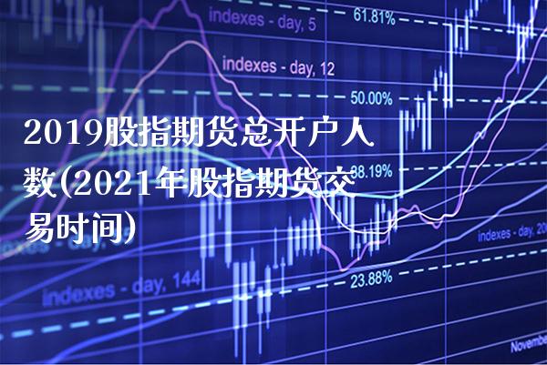 2019股指期货总开户人数(2021年股指期货交易时间)