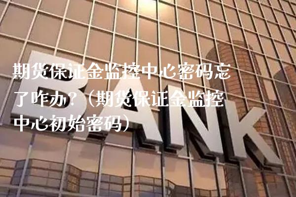 期货保证金监控中心密码忘了咋办?（期货保证金监控中心初始密码）_https://www.boyangwujin.com_道指期货_第1张