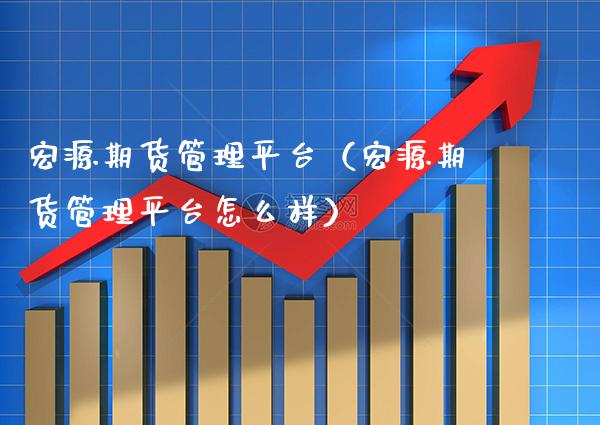 宏源期货管理平台（宏源期货管理平台怎么样）_https://www.boyangwujin.com_白银期货_第1张