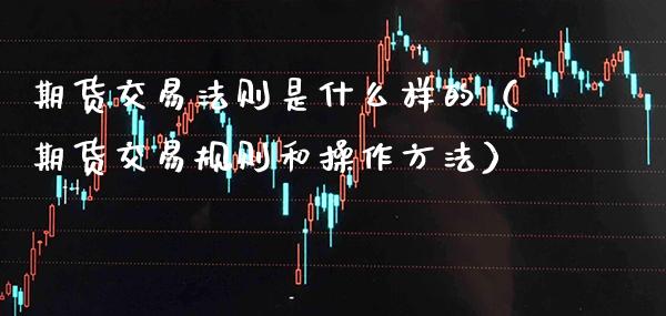 期货交易法则是什么样的（期货交易规则和操作方法）_https://www.boyangwujin.com_期货直播间_第1张