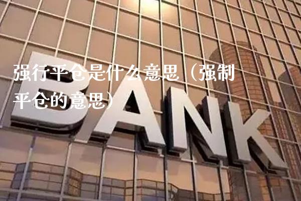 强行平仓是什么意思（强制平仓的意思）