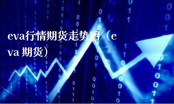 eva行情期货走势图（eva 期货）_https://www.boyangwujin.com_期货直播间_第1张