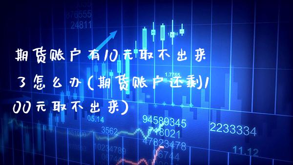 期货账户有10元取不出来了怎么办(期货账户还剩100元取不出来)