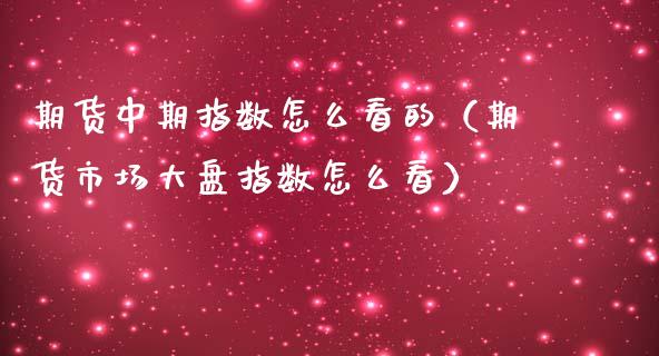 期货中期指数怎么看的（期货市场大盘指数怎么看）_https://www.boyangwujin.com_期货直播间_第1张