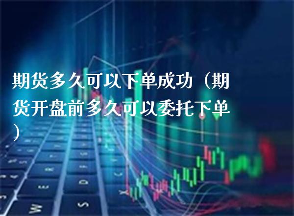 期货多久可以下单成功（期货开盘前多久可以委托下单）_https://www.boyangwujin.com_期货直播间_第1张