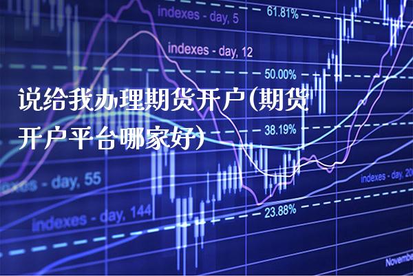 说给我办理期货开户(期货开户平台哪家好)_https://www.boyangwujin.com_内盘期货_第1张
