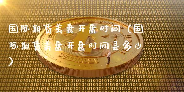 国际期货美盘开盘时间（国际期货美盘开盘时间是多少）_https://www.boyangwujin.com_期货直播间_第1张