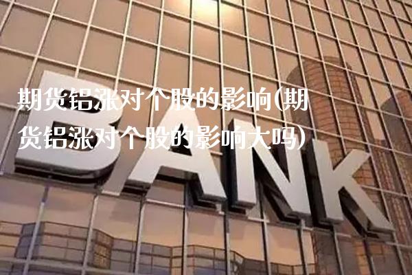 期货铝涨对个股的影响(期货铝涨对个股的影响大吗)_https://www.boyangwujin.com_期货直播间_第1张