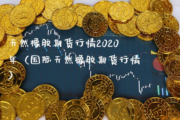 天然橡胶期货行情2020年（国际天然橡胶期货行情）_https://www.boyangwujin.com_期货直播间_第1张