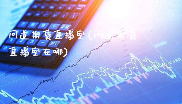 问道期货直播室(问道期货直播室在哪)