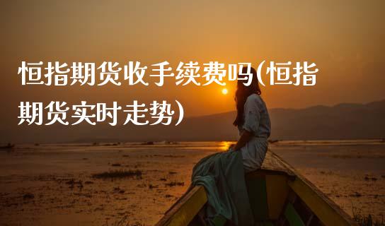 恒指期货收手续费吗(恒指期货实时走势)