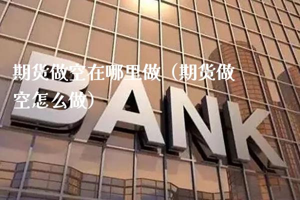 期货做空在哪里做（期货做空怎么做）_https://www.boyangwujin.com_期货直播间_第1张