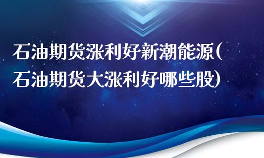 石油期货涨利好新潮能源(石油期货大涨利好哪些股)_https://www.boyangwujin.com_期货开户_第1张