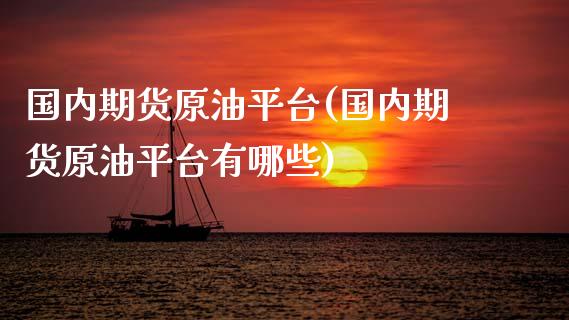 国内期货原油平台(国内期货原油平台有哪些)_https://www.boyangwujin.com_期货直播间_第1张
