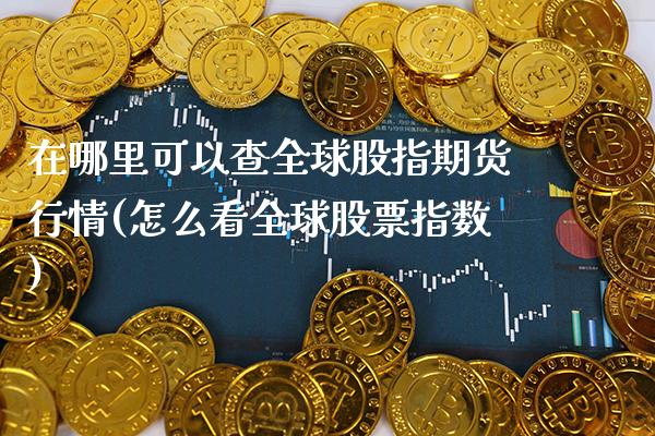 在哪里可以查全球股指期货行情(怎么看全球股票指数)_https://www.boyangwujin.com_内盘期货_第1张