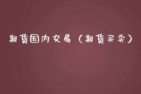 期货国内交易（期货买卖）_https://www.boyangwujin.com_期货直播间_第1张
