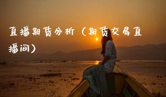 直播期货分析（期货交易直播间）_https://www.boyangwujin.com_期货直播间_第1张