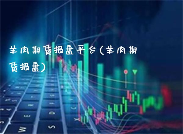 羊肉期货报盘平台(羊肉期货报盘)_https://www.boyangwujin.com_期货直播间_第1张