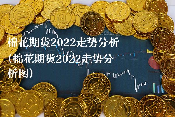 棉花期货2022走势分析(棉花期货2022走势分析图)