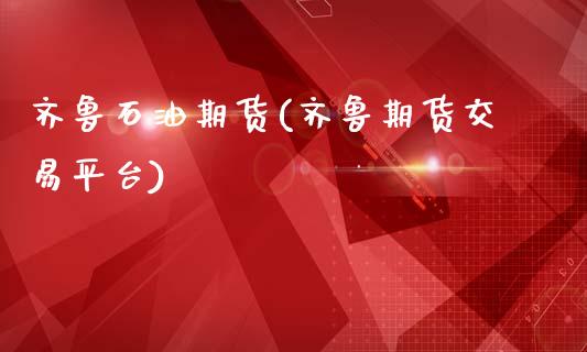 齐鲁石油期货(齐鲁期货交易平台)_https://www.boyangwujin.com_期货直播间_第1张