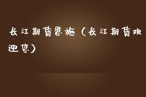 长江期货恩施（长江期货欢迎您）_https://www.boyangwujin.com_期货直播间_第1张