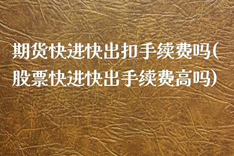 期货快进快出扣手续费吗(股票快进快出手续费高吗)_https://www.boyangwujin.com_内盘期货_第1张