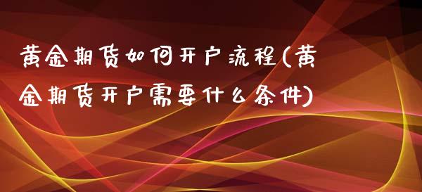 黄金期货如何开户流程(黄金期货开户需要什么条件)_https://www.boyangwujin.com_期货直播间_第1张