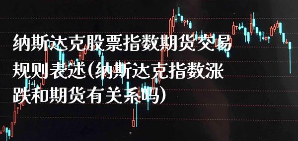 纳斯达克股票指数期货交易规则表述(纳斯达克指数涨跌和期货有关系吗)