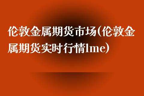 伦敦金属期货市场(伦敦金属期货实时行情lme)_https://www.boyangwujin.com_黄金期货_第1张