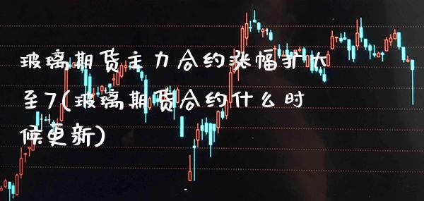 玻璃期货主力合约涨幅扩大至7(玻璃期货合约什么时候更新)_https://www.boyangwujin.com_恒指期货_第1张