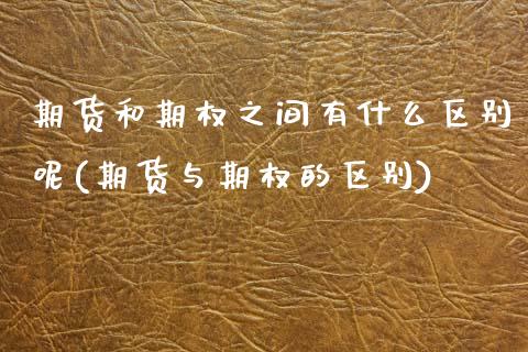 期货和期权之间有什么区别呢(期货与期权的区别)_https://www.boyangwujin.com_期货直播间_第1张