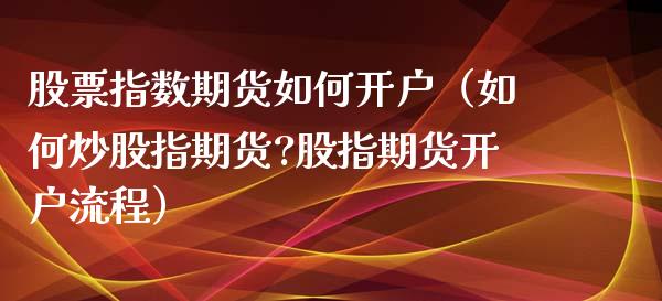 股票指数期货如何开户（如何炒股指期货?股指期货开户流程）