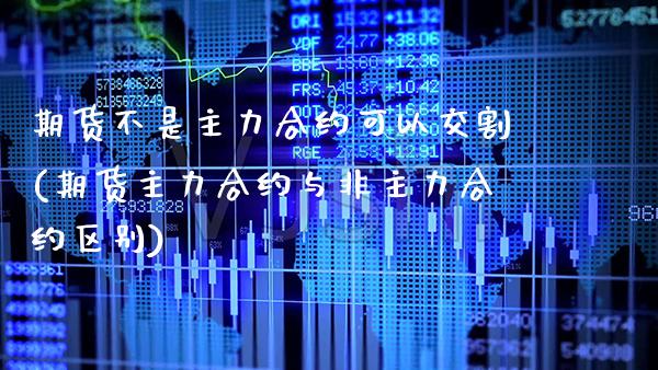 期货不是主力合约可以交割(期货主力合约与非主力合约区别)_https://www.boyangwujin.com_恒指期货_第1张