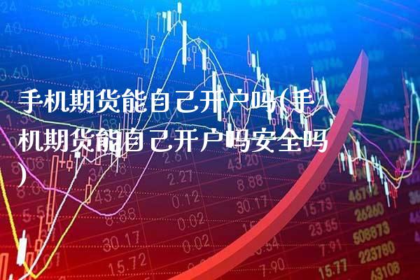 手机期货能自己开户吗(手机期货能自己开户吗安全吗)