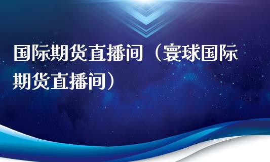 国际期货直播间（寰球国际期货直播间）_https://www.boyangwujin.com_黄金期货_第1张