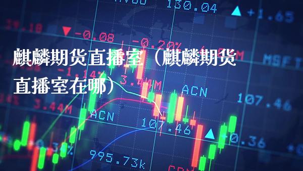 麒麟期货直播室（麒麟期货直播室在哪）