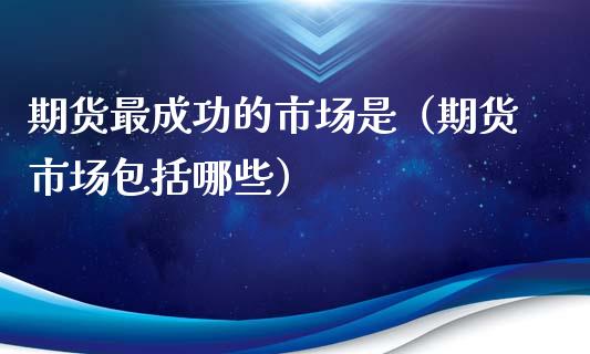 期货最成功的市场是（期货市场包括哪些）_https://www.boyangwujin.com_黄金期货_第1张