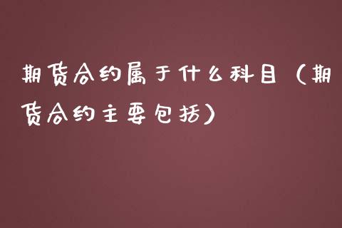 期货合约属于什么科目（期货合约主要包括）