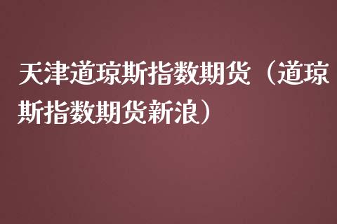 天津道琼斯指数期货（道琼斯指数期货新浪）_https://www.boyangwujin.com_期货直播间_第1张