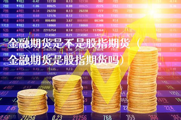 金融期货是不是股指期货（金融期货是股指期货吗）